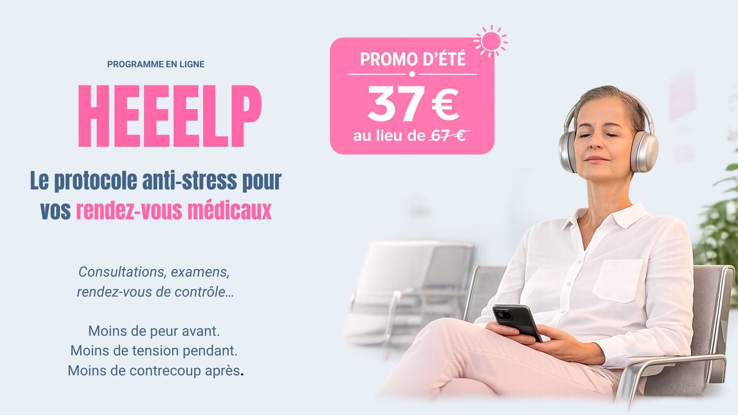 HEEELP : le protocole anti-stress pour vos rendez-vous m&eacute;dicaux. Moins de peur avant, moins de tension pendant, moins de contrecoup apr&egrave;s. Offre d'&eacute;t&eacute; 37&euro; au lieu de 67&euro;.