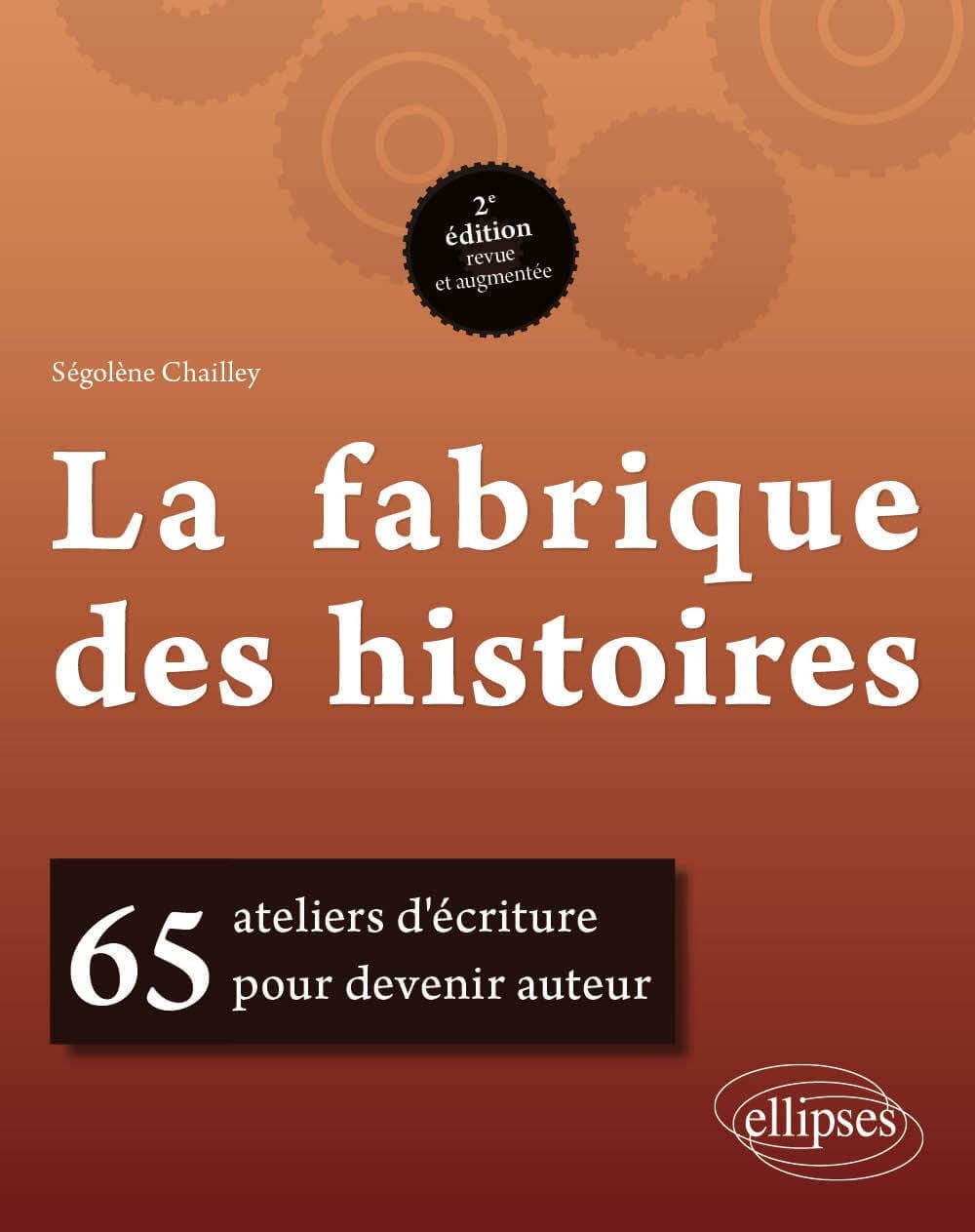 Couverture du livre « La fabrique des histoires » de Ségolène Chailley, fond marron/orange avec engrenages, mention « 65 ateliers d’écriture pour devenir auteur », logo Ellipses.