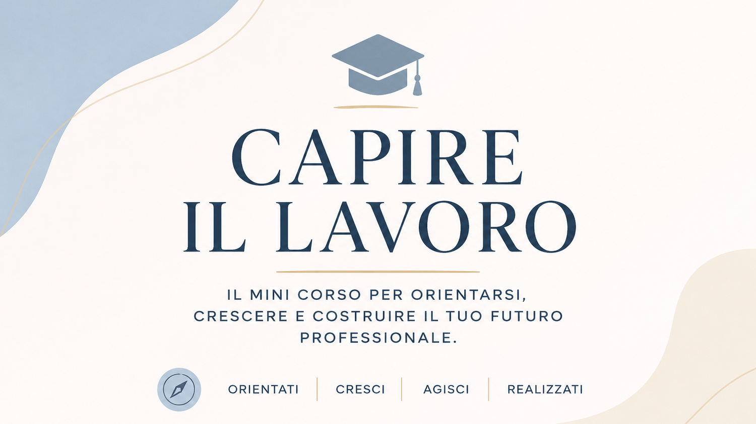 Capire il Lavoro. Il mini corso per orientarsi, crescere e costruire il tuo futuro professionale. Orientati, cresci, agisci, realizzati.
