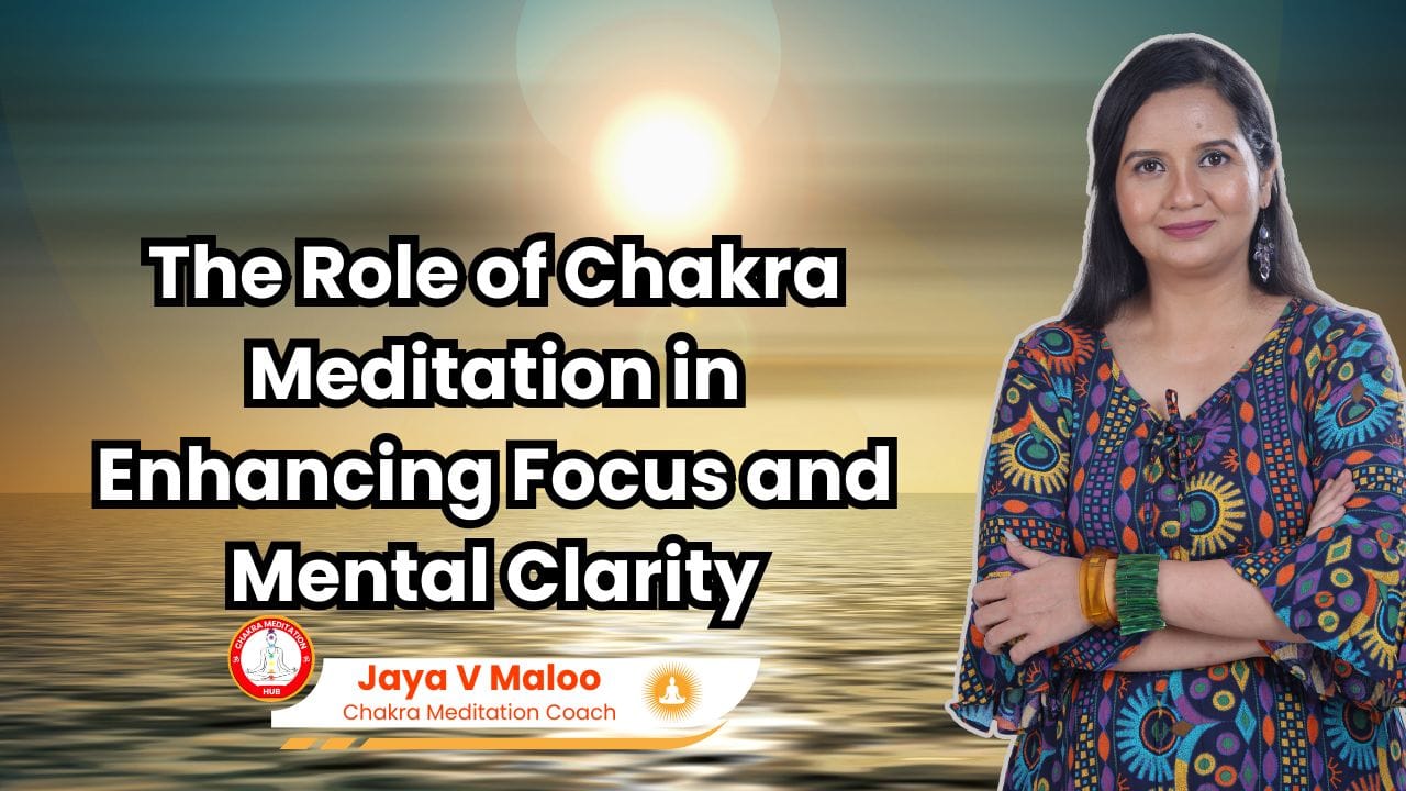 The Role of Chakra Meditation in Enhancing Focus and Mental Clarity