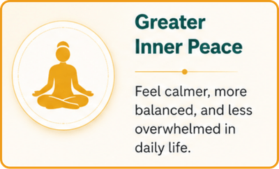 Greater Inner Peace Feel calmer, more balanced, and less overwhelmed in daily life.