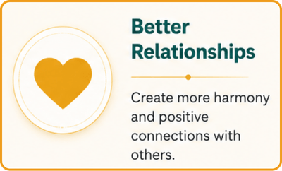 Better Relationships Create more harmony and positive connections with others.