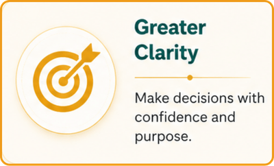 Greater Clarity Make decisions with confidence and purpose.