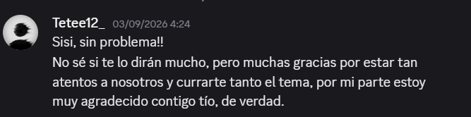 Mensaje de Tetee12_ en Discord: no se si te lo diran mucho, pero muchas gracias por estar tan atentos a nosotros y currarte tanto el tema, por mi parte estoy muy agradecido contigo tio, de verdad