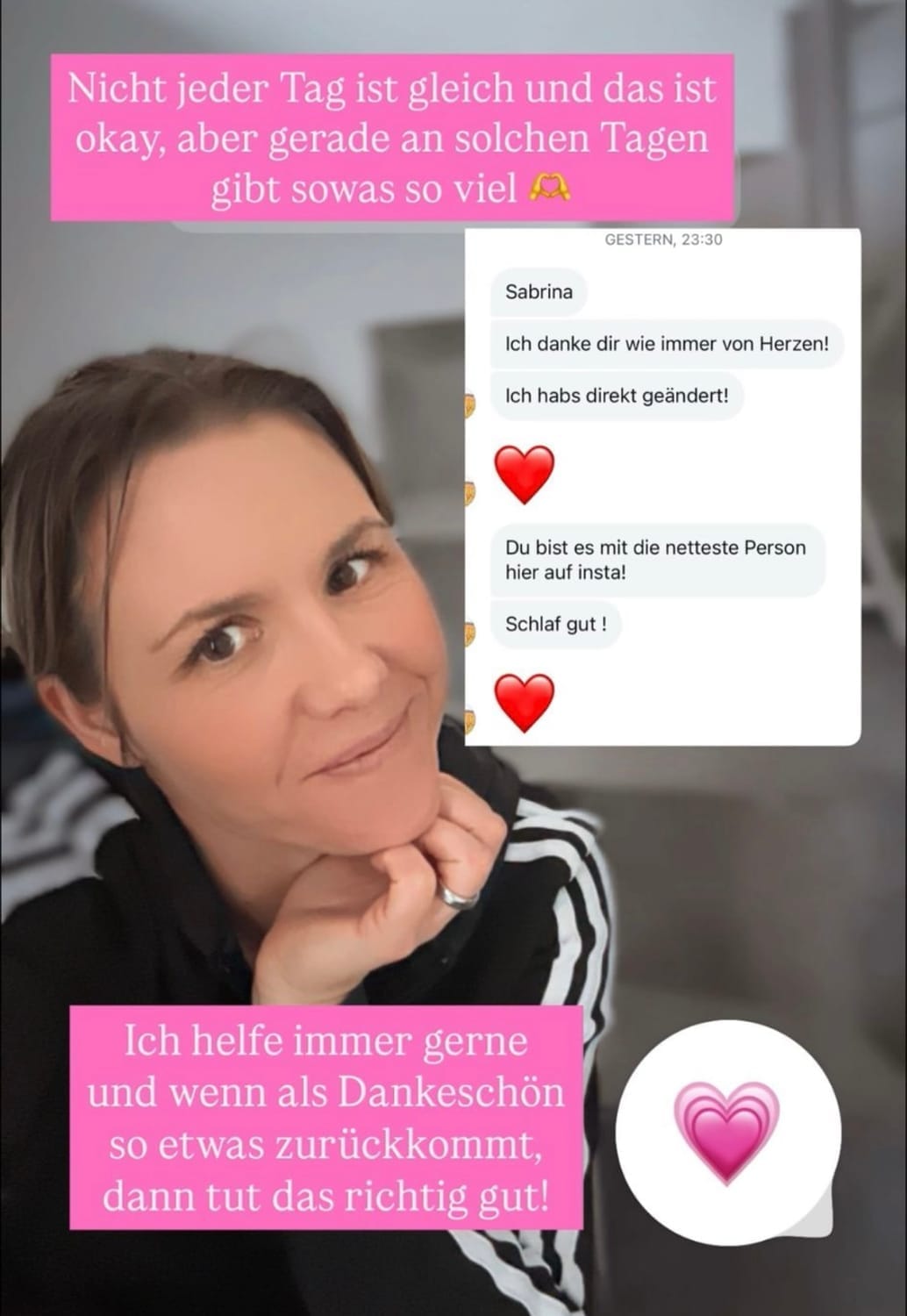 „Instagram-Story einer Frau im schwarzen Trainingsanzug mit weißem Streifen, die nachdenklich und sanft lächelnd in die Kamera schaut. Begleittext oben: ‚Nicht jeder Tag ist gleich und das ist okay, aber gerade an solchen Tagen gibt sowas so viel.‘ Rechts im Bild ein Screenshot einer positiven Kunden-Nachricht mit Herz-Emojis. Unten links steht: ‚Ich helfe immer gerne und wenn als Dankeschön so etwas zurückkommt, dann tut das richtig gut!‘ Daneben ein rosa Herz-Emoji.“