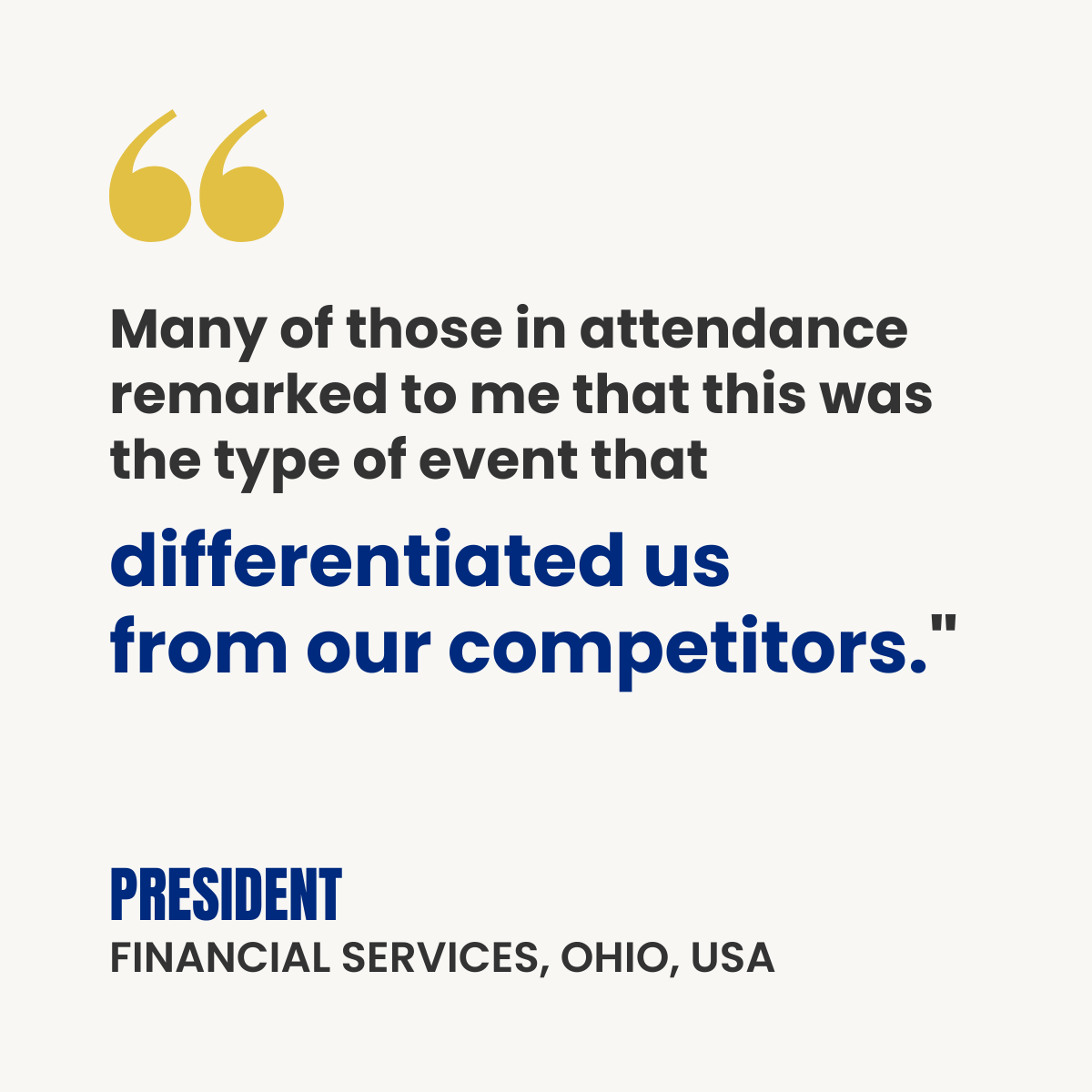 White testimonial card with gold quotation marks. Text reads: “Many of those in attendance remarked to me that this was the type of event that differentiated us from our competitors.” Attribution: President, Financial Services, Ohio, USA.