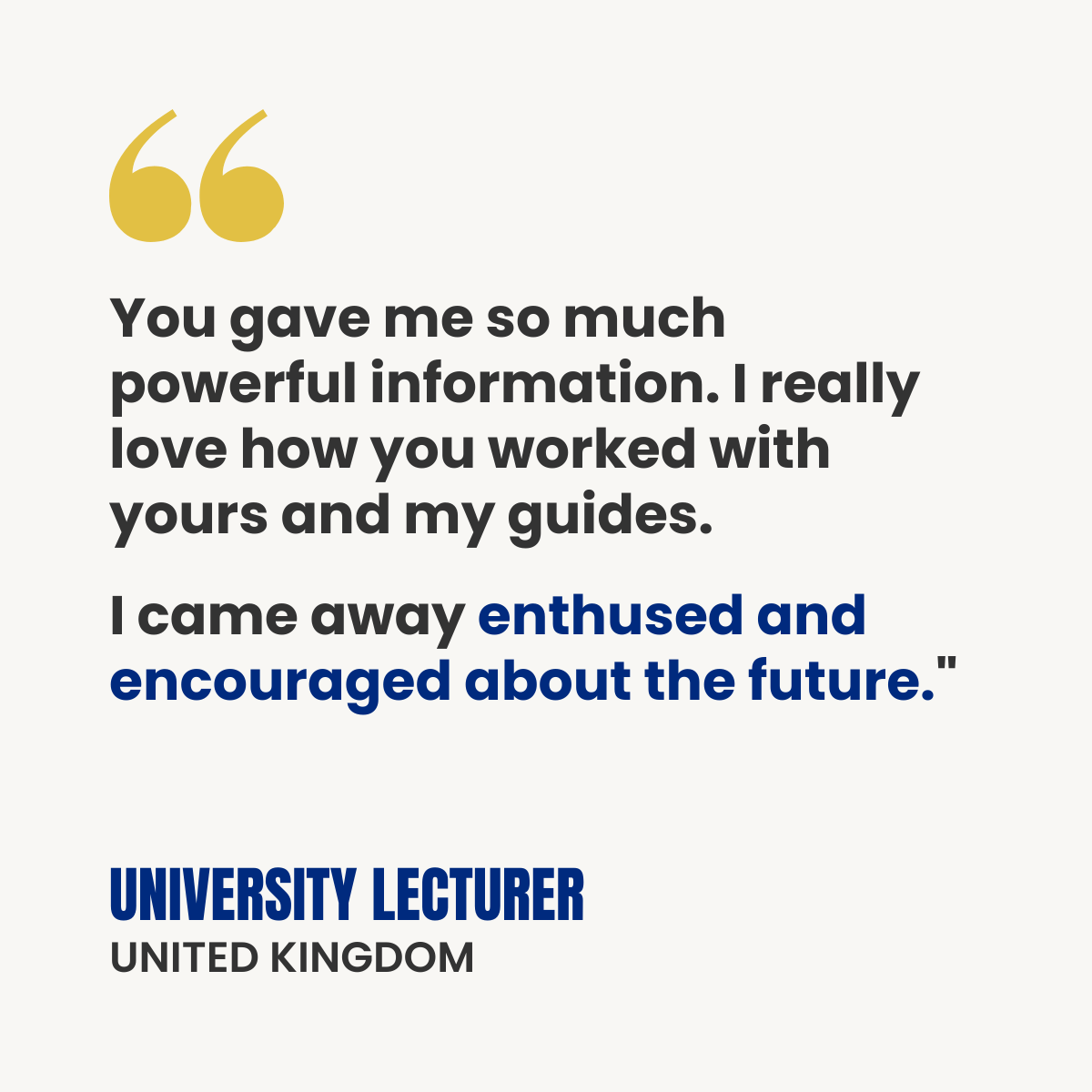 White testimonial card with gold quotation marks. Text reads: “You gave me so much powerful information. I really love how you worked with yours and my guides. I came away enthused and encouraged about the future.” Attribution: University Lecturer, United Kingdom.