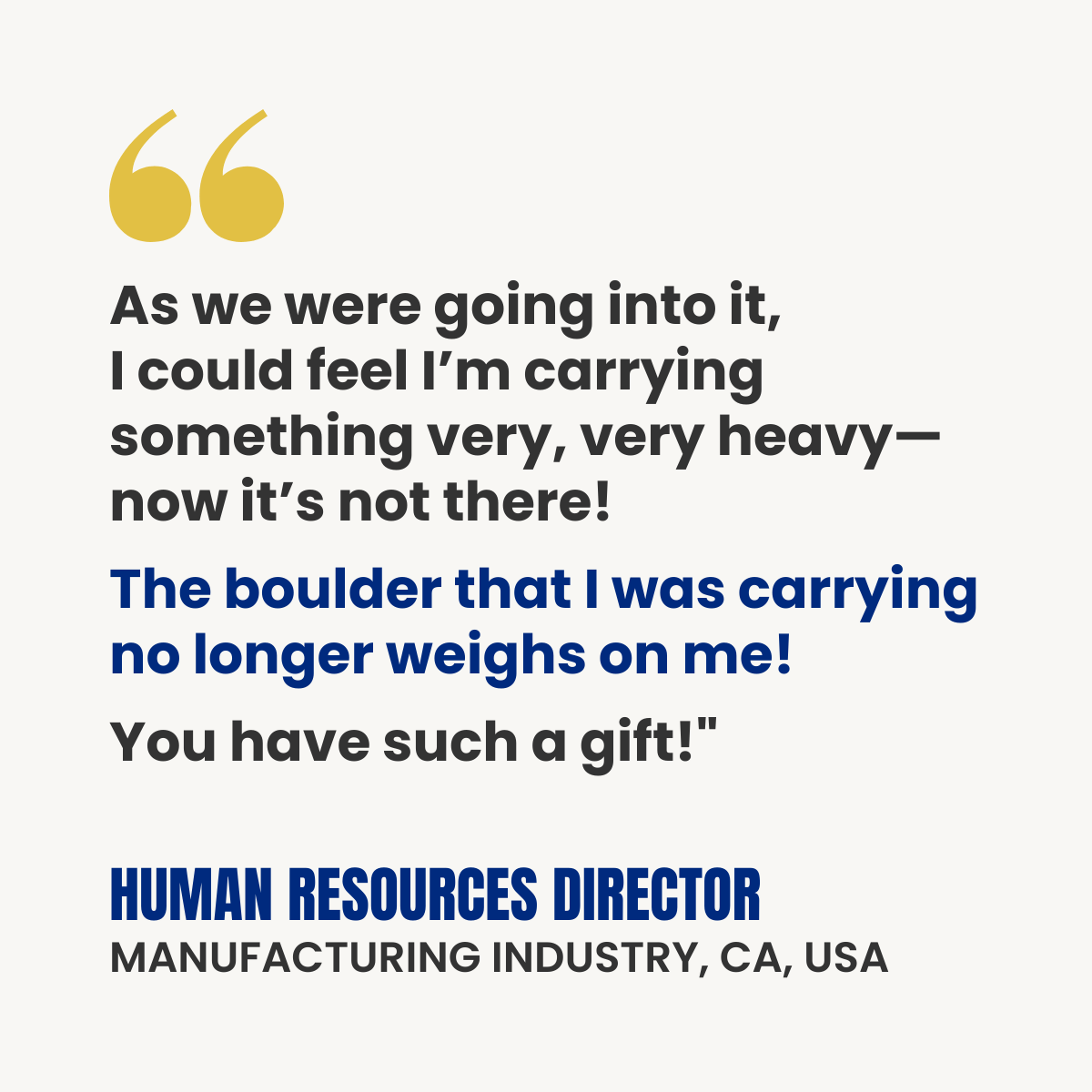 White testimonial card with gold quotation marks. Text reads: “As we were going into it, I could feel I’m carrying something very, very heavy—now it’s not there! The boulder that I was carrying no longer weighs on me! You have such a gift!” Attribution: Human Resources Director, Manufacturing Industry, CA, USA.