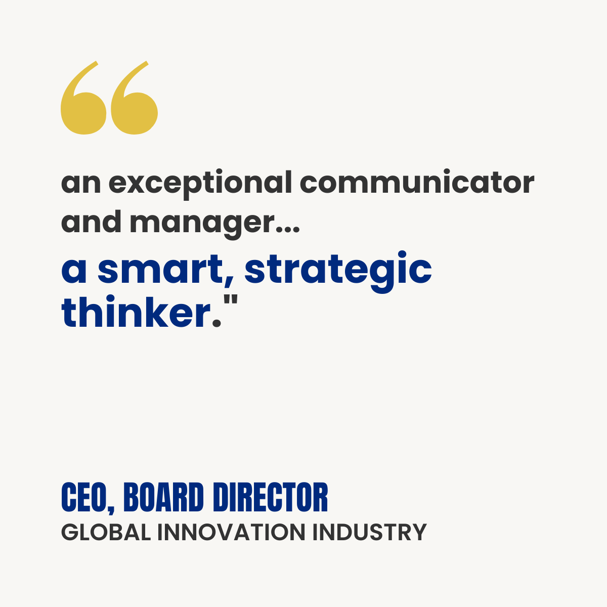 White testimonial card with gold quotation marks. Text reads: “An exceptional communicator and manager… a smart, strategic thinker.” Attribution: CEO, Board Director, Global Innovation Industry.