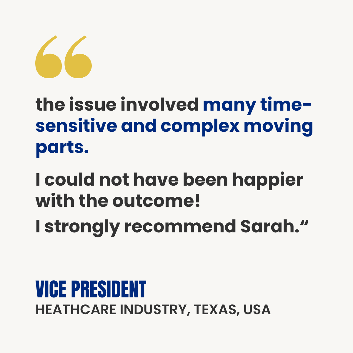 White testimonial card with gold quotation marks. Text reads: “The issue involved many time-sensitive and complex moving parts. I could not have been happier with the outcome! I strongly recommend Sarah.” Attribution: Vice President, Healthcare Industry, Texas, USA.