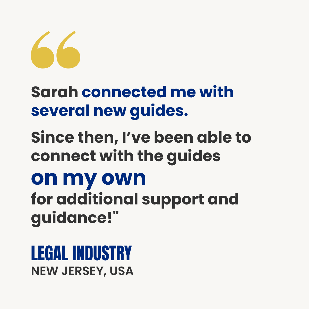 White testimonial card with gold quotation marks. Text reads: “Sarah connected me with several new guides. Since then, I’ve been able to connect with the guides on my own for additional support and guidance.” Attribution: Legal Industry professional, New Jersey, USA.