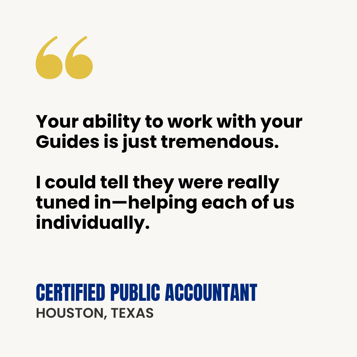 Testimonial quote card with gold quotation mark icon. Quote: “Your ability to work with your Guides is just tremendous.   I could tell they were really tuned in—helping each of us individually.” Attribution: Certified Public Accountant, Houston Texas 