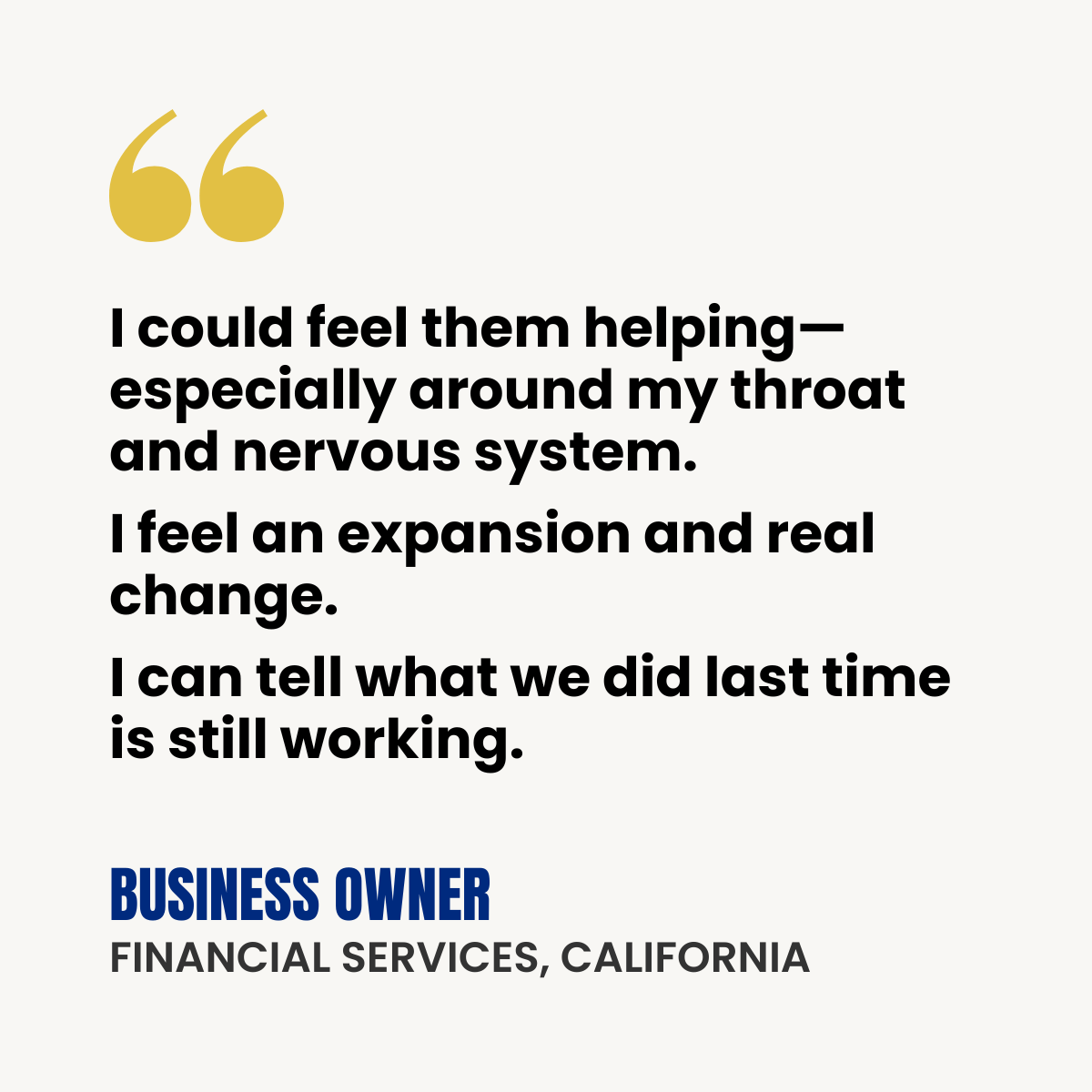 Testimonial quote card with gold quotation mark icon. Quote: “I could feel them helping—especially around my throat and nervous system.   I feel an expansion and real change.   I can tell what we did last time is still working.” Attribution: Business Owner, Financial Services, California