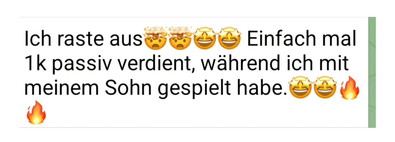 ,,Screenshot einer WhatsApp-Nachricht mit weißem Hintergrund. Die Nachricht enthält mehrere Emojis, darunter erstaunte und glückliche Gesichter sowie Feuer-Emojis. Der Text beschreibt, dass die Person 1.000 € passiv verdient hat, während sie mit ihrem Sohn gespielt hat."