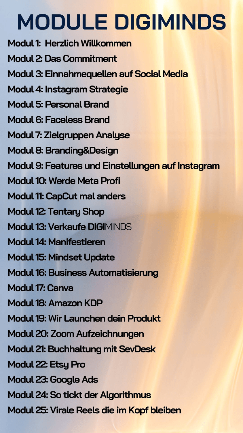 DIGIMINDS Kursübersicht mit 25 Modulen: Schritt-für-Schritt-Anleitung zum Aufbau einer erfolgreichen Social Media Marke. Themen wie Instagram Strategie, Personal und Faceless Brand, Zielgruppenanalyse, Branding, Canva, Amazon KDP, Google Ads, Buchhaltung, digitale Produkte launchen und virale Reels erstellen.