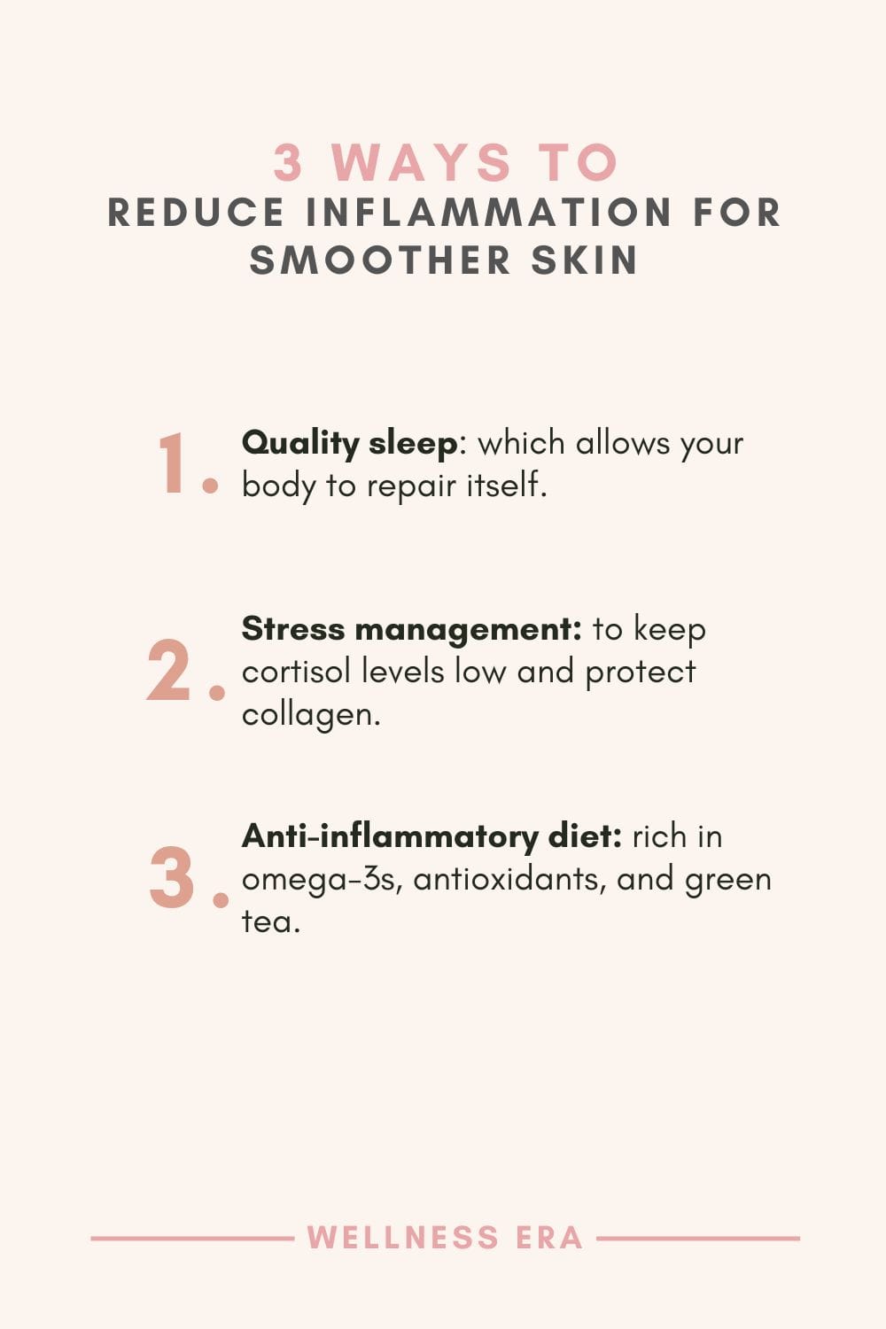 3 ways to Reduce Inflammation for Smoother Skin: - Quality sleep, which allows your body to repair itself. - Stress management, to keep cortisol levels low and protect collagen. - An anti-inflammatory diet, rich in omega-3s, antioxidants, and green tea.