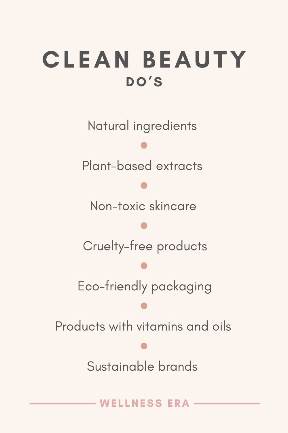 Clean Beauty Do’s - Use natural ingredients   - Opt for plant-based extracts   - Choose non-toxic skincare   - Prioritize cruelty-free products   - Look for eco-friendly packaging   - Select products with vitamins and oils   - Support sustainable brands  - wellness era