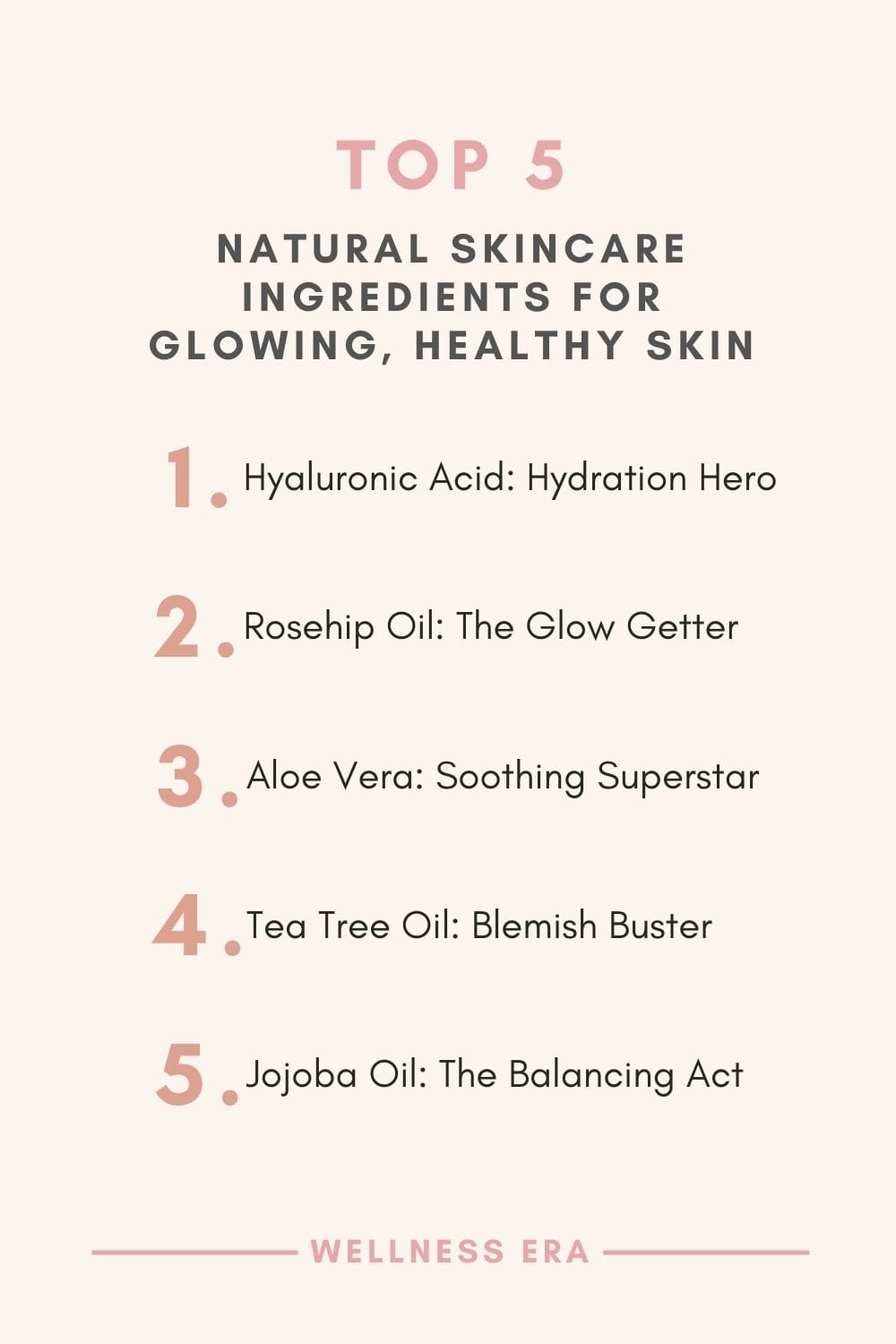 Top 5 Natural Skincare Ingredients for Glowing, Healthy Skin: 1. Hyaluronic Acid: The Hydration Hero 2. Rosehip Oil: The Glow Getter 3. Aloe Vera: The Soothing Superstar 4. Tea Tree Oil: The Blemish Buster 5. Jojoba Oil: The Balancing Act - wellness era