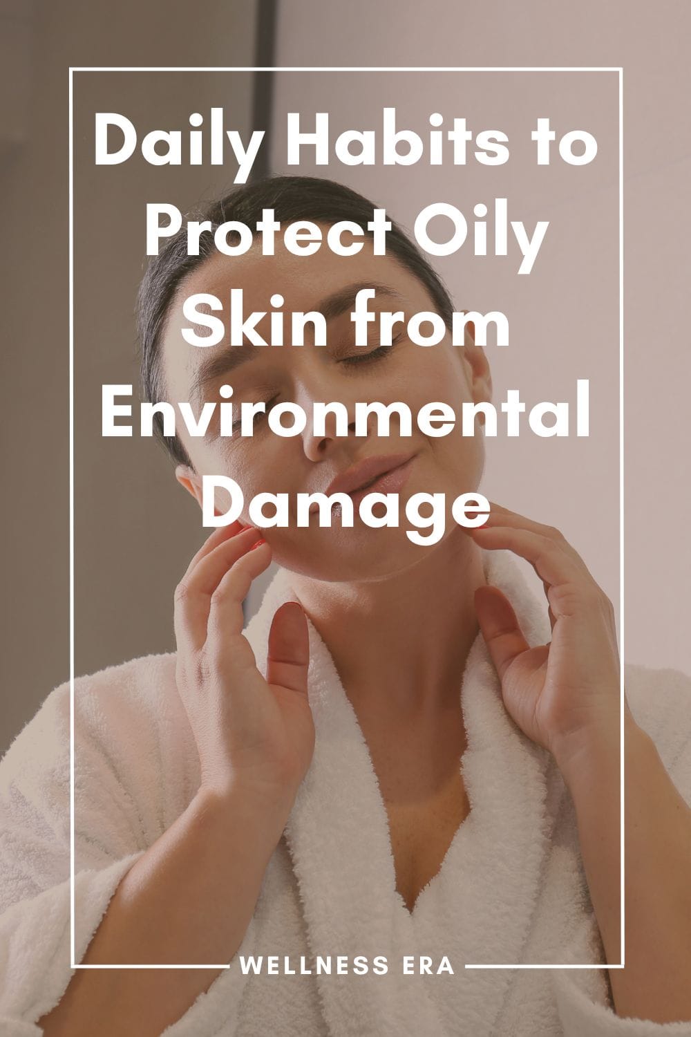 Daily Habits to Protect Oily Skin from Environmental Damage