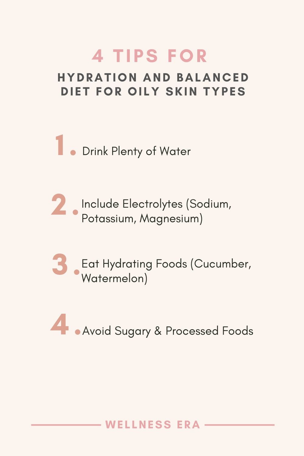 Tips for Hydration and Balanced Diet for Oily skin types: 1. Drink Plenty of Water - 2. Include Electrolytes (Sodium, Potassium, Magnesium) - 3. Eat Hydrating Foods (Cucumber, Watermelon) - 4. Avoid Sugary & Processed Foods