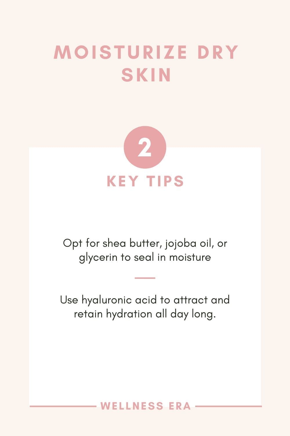 Moisturize dry Skin - 2 key tips - Opt for shea butter, jojoba oil, or glycerin to seal in moisture - Use hyaluronic acid to attract and retain hydration all day long