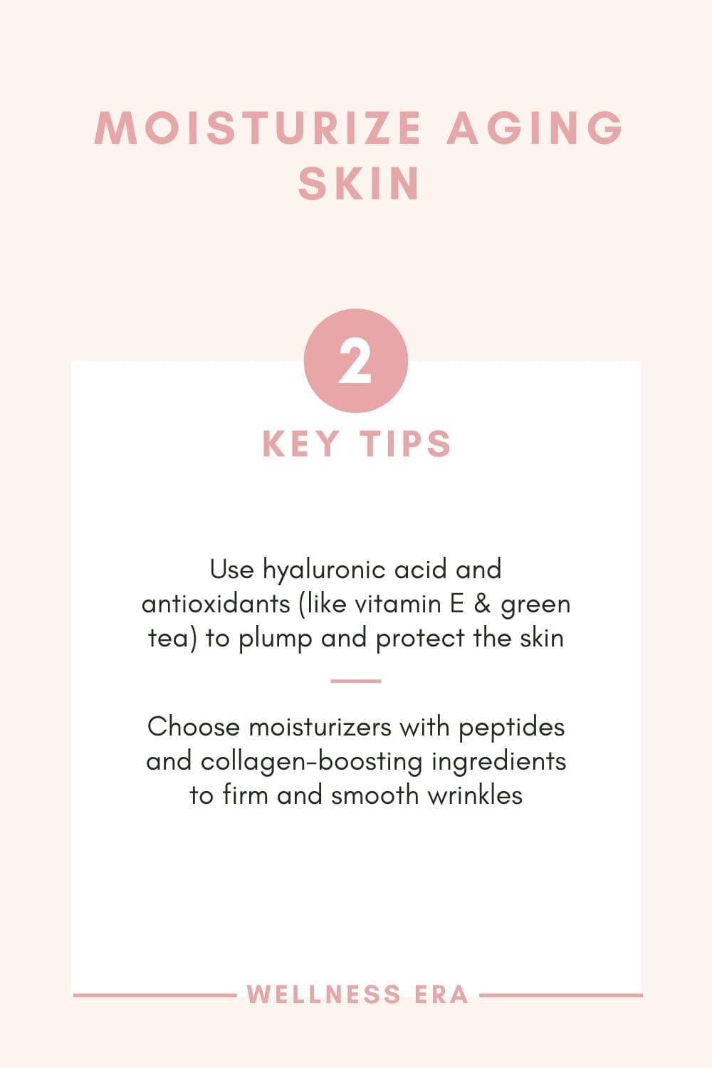 Moisturize Aging Skin - 2 key tips - Use hyaluronic acid and antioxidants (like vitamin E and green tea) to plump and protect the skin - Choose moisturizers with peptides and collagen-boosting ingredients to firm and smooth wrinkles