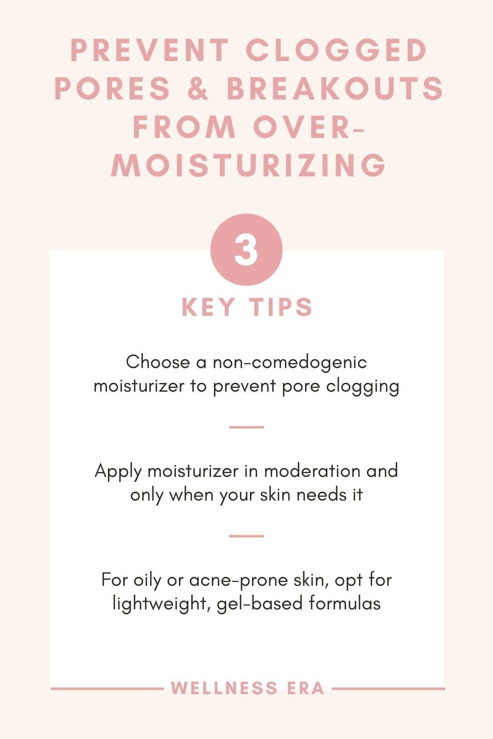 3 tips on How prevent Clogged Pores and Breakouts from over-moisturizing -  - Choose a non-comedogenic moisturizer to prevent pore clogging - Apply moisturizer in moderation and only when your skin needs it - For oily or acne-prone skin, opt for lightweight, gel-based formulas