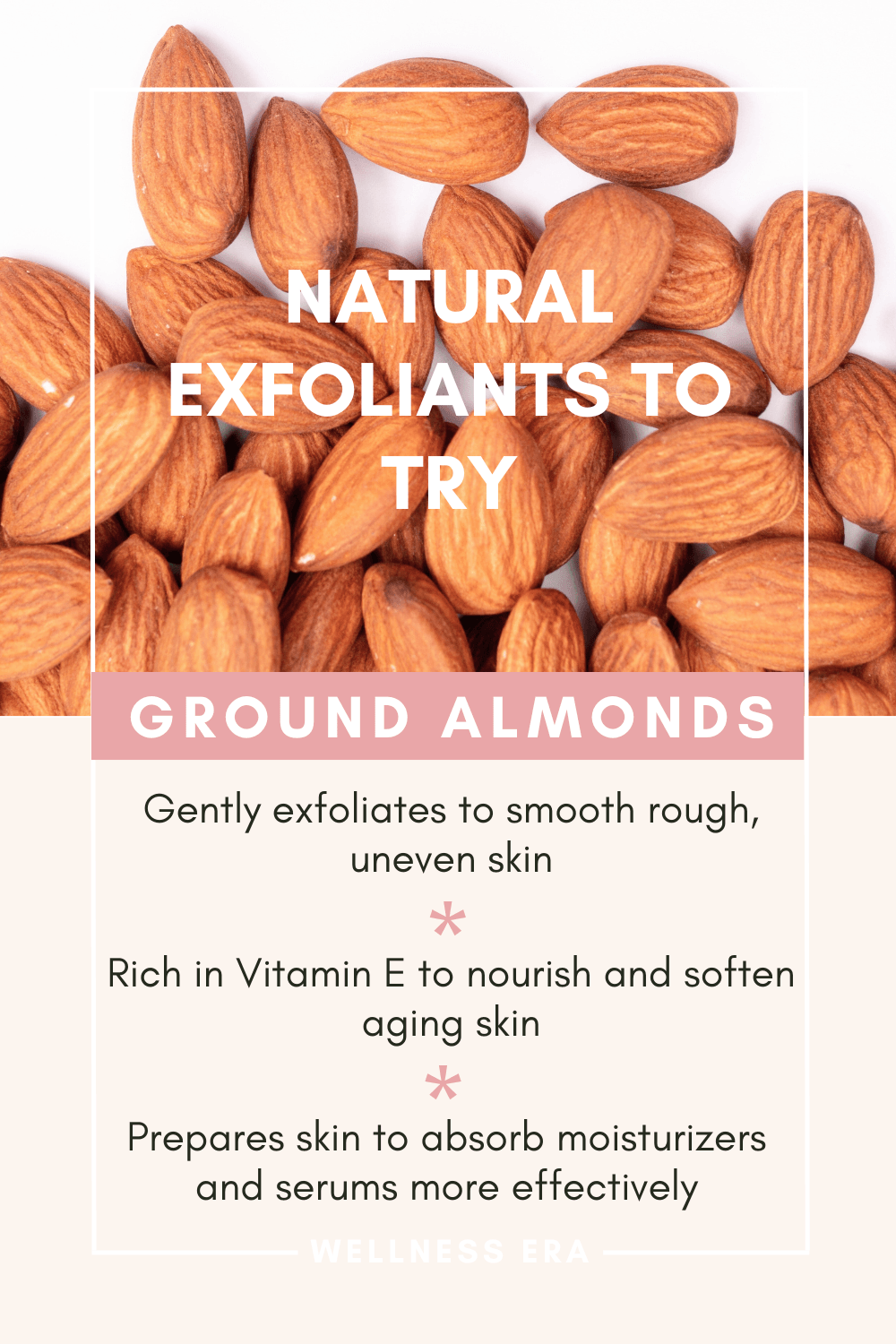 Natural Exfoliants to Try: - ground almonds - Gently exfoliates to smooth rough, uneven skin. - Rich in Vitamin E to nourish and soften aging skin. - Prepares skin to absorb moisturizers and serums more effectively.