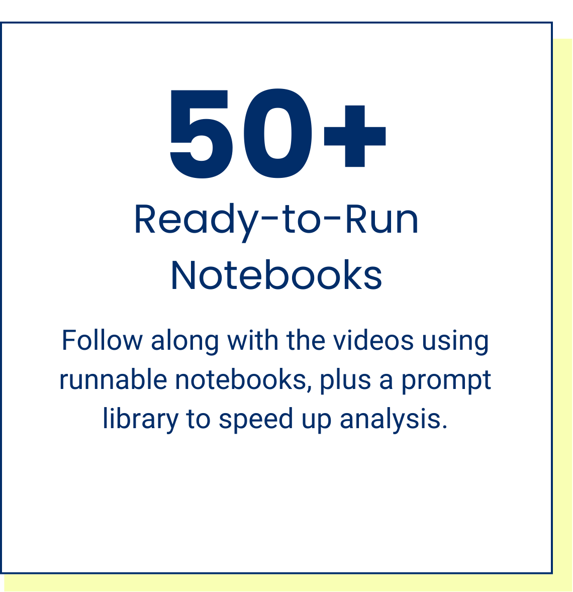 50+ Ready-to-Run Notebooks — Follow the videos with runnable notebooks and a prompt library to speed analysis.